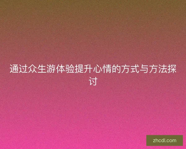 通过众生游体验提升心情的方式与方法探讨