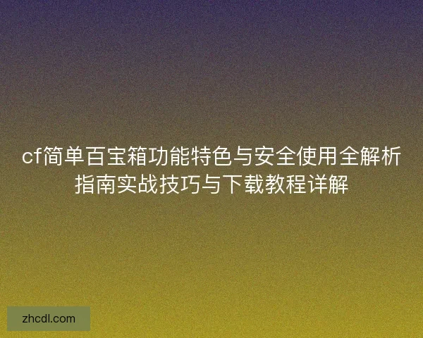 cf简单百宝箱功能特色与安全使用全解析指南实战技巧与下载教程详解