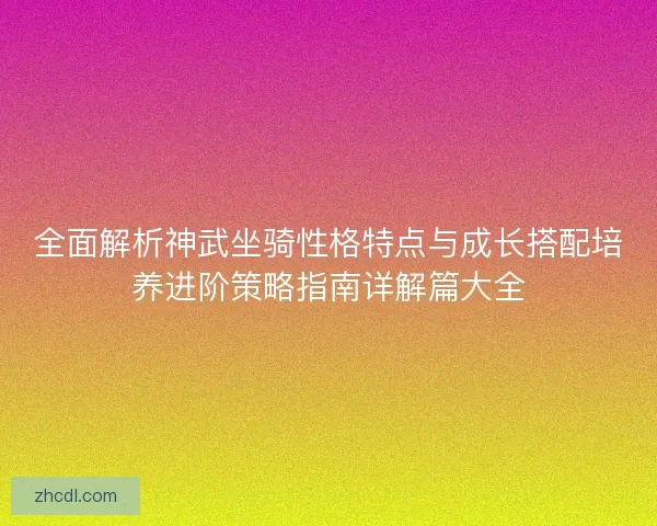 全面解析神武坐骑性格特点与成长搭配培养进阶策略指南详解篇大全