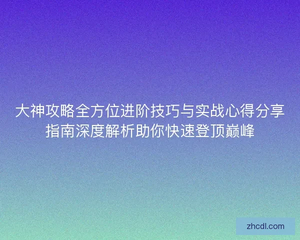 大神攻略全方位进阶技巧与实战心得分享指南深度解析助你快速登顶巅峰