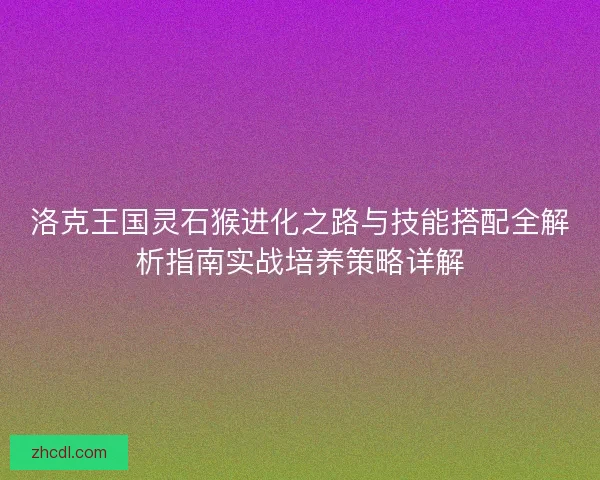 洛克王国灵石猴进化之路与技能搭配全解析指南实战培养策略详解