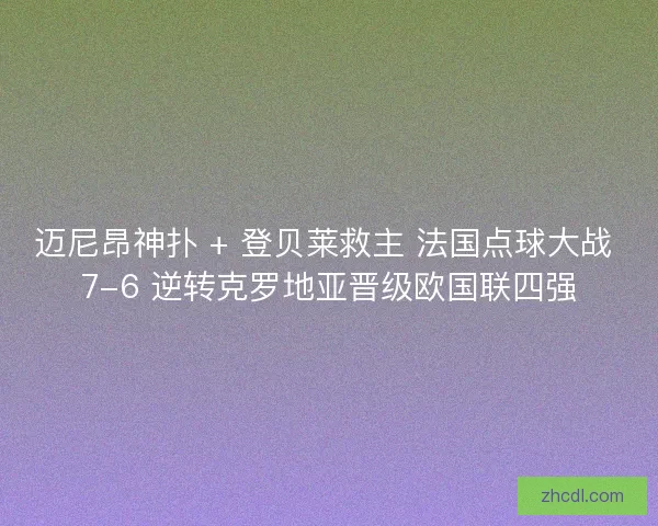 迈尼昂神扑 + 登贝莱救主 法国点球大战 7-6 逆转克罗地亚晋级欧国联四强