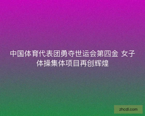 中国体育代表团勇夺世运会第四金 女子体操集体项目再创辉煌