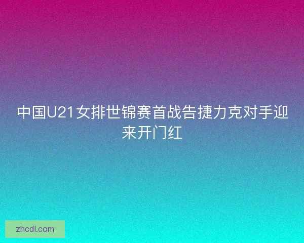 中国U21女排世锦赛首战告捷力克对手迎来开门红