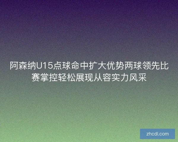 阿森纳U15点球命中扩大优势两球领先比赛掌控轻松展现从容实力风采