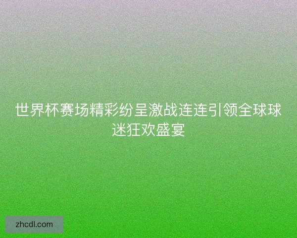 世界杯赛场精彩纷呈激战连连引领全球球迷狂欢盛宴