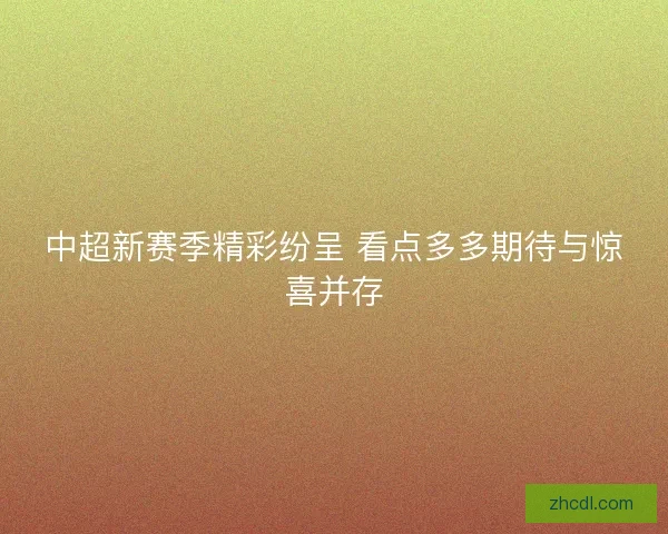 中超新赛季精彩纷呈 看点多多期待与惊喜并存