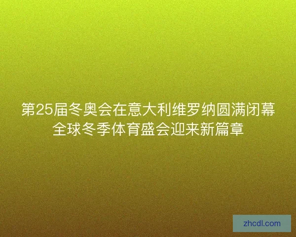第25届冬奥会在意大利维罗纳圆满闭幕全球冬季体育盛会迎来新篇章