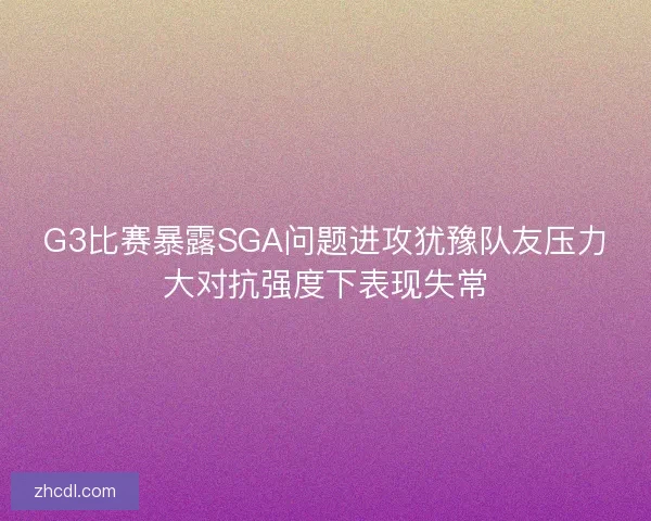 G3比赛暴露SGA问题进攻犹豫队友压力大对抗强度下表现失常