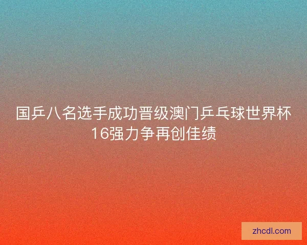 国乒八名选手成功晋级澳门乒乓球世界杯16强力争再创佳绩