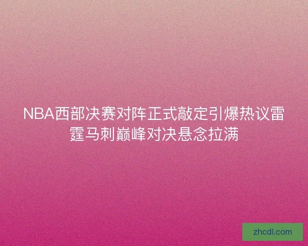 NBA西部决赛对阵正式敲定引爆热议雷霆马刺巅峰对决悬念拉满