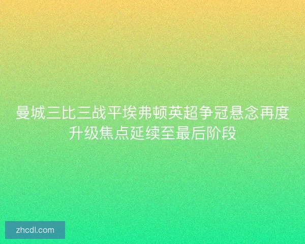 曼城三比三战平埃弗顿英超争冠悬念再度升级焦点延续至最后阶段