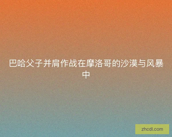 巴哈父子并肩作战在摩洛哥的沙漠与风暴中