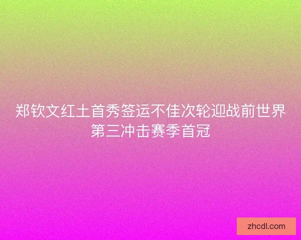 郑钦文红土首秀签运不佳次轮迎战前世界第三冲击赛季首冠