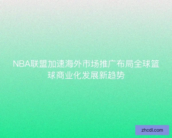 NBA联盟加速海外市场推广布局全球篮球商业化发展新趋势