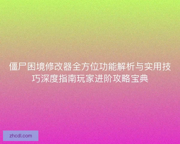 僵尸困境修改器全方位功能解析与实用技巧深度指南玩家进阶攻略宝典