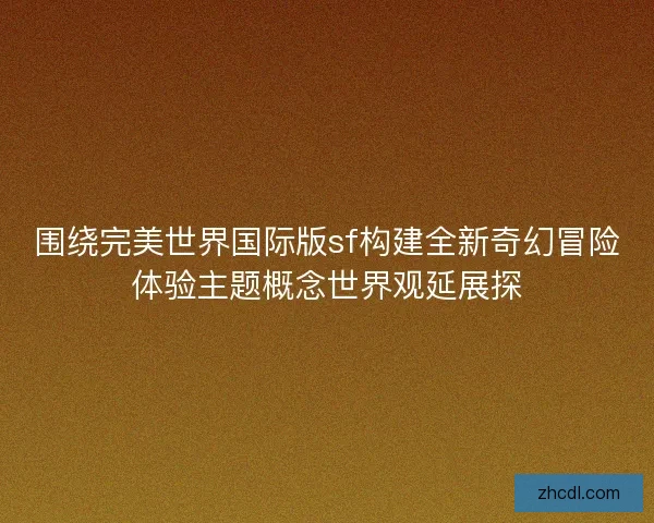 围绕完美世界国际版sf构建全新奇幻冒险体验主题概念世界观延展探