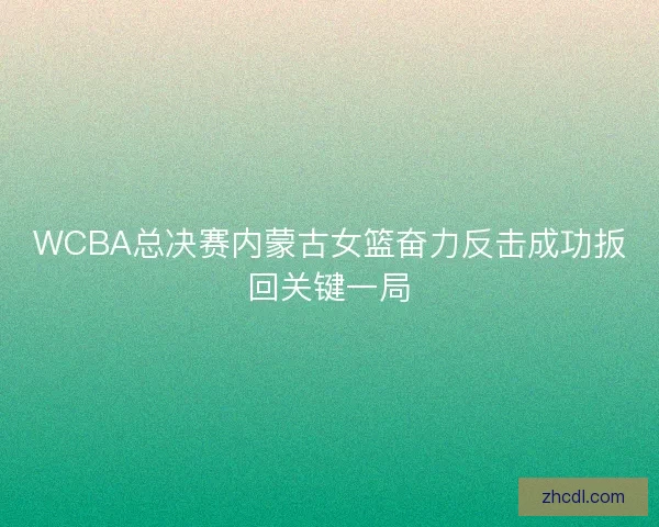 WCBA总决赛内蒙古女篮奋力反击成功扳回关键一局